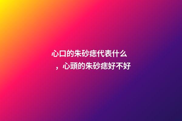 心口的朱砂痣代表什么，心頭的朱砂痣好不好